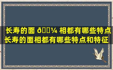 长寿的面 🌼 相都有哪些特点（长寿的面相都有哪些特点和特征 🐕 ）